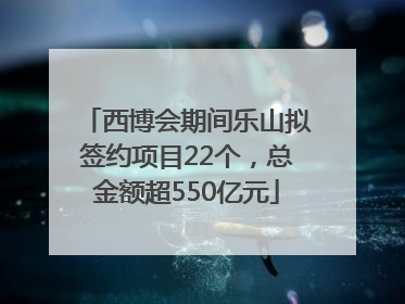 西博会期间乐山拟签约项目22个，总金额超550亿元