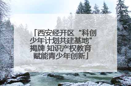 西安经开区“科创少年计划共建基地”揭牌 知识产权教育赋能青少年创新