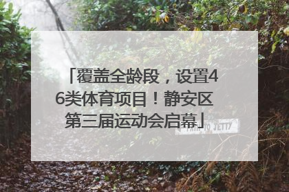 覆盖全龄段，设置46类体育项目！静安区第三届运动会启幕