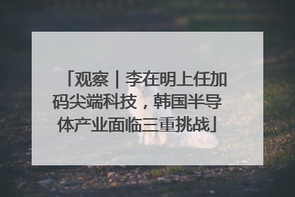 观察｜李在明上任加码尖端科技，韩国半导体产业面临三重挑战