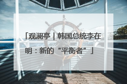 观澜亭｜韩国总统李在明：新的“平衡者”