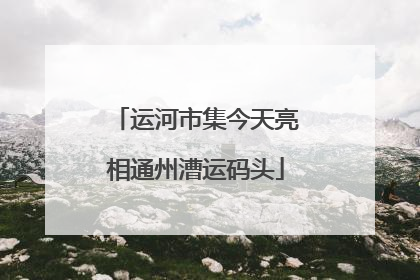 运河市集今天亮相通州漕运码头
