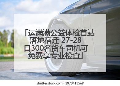 运满满公益体检首站落地宿迁 27-28日300名货车司机可免费享专业检查