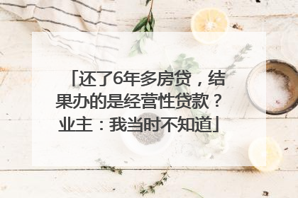 还了6年多房贷，结果办的是经营性贷款？业主：我当时不知道