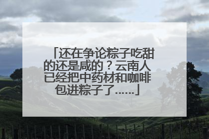 还在争论粽子吃甜的还是咸的？云南人已经把中药材和咖啡包进粽子了……