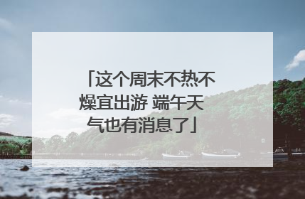 这个周末不热不燥宜出游 端午天气也有消息了