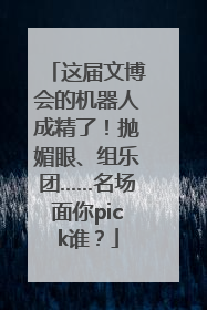这届文博会的机器人成精了！抛媚眼、组乐团……名场面你pick谁？