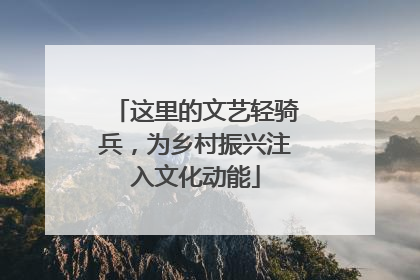 这里的文艺轻骑兵，为乡村振兴注入文化动能