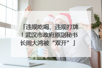 违规吃喝、违规打牌！武汉市政府原副秘书长周大鸿被“双开”