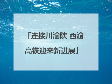 连接川渝陕 西渝高铁迎来新进展