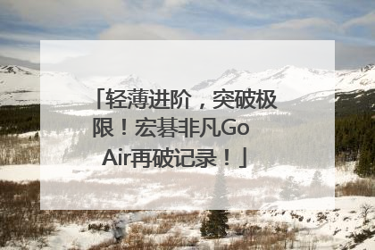 轻薄进阶，突破极限！宏碁非凡Go Air再破记录！