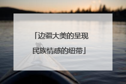 边疆大美的呈现 民族情感的纽带