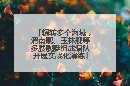辗转多个海域，渭南舰、玉林舰等多艘舰艇组成编队开展实战化演练