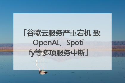 谷歌云服务严重宕机 致OpenAI、Spotify等多项服务中断