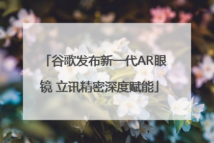 谷歌发布新一代AR眼镜 立讯精密深度赋能