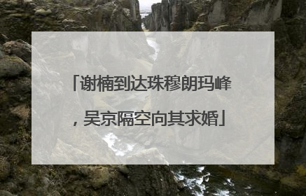 谢楠到达珠穆朗玛峰，吴京隔空向其求婚