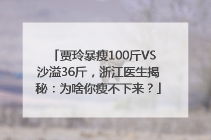 贾玲暴瘦100斤VS沙溢36斤，浙江医生揭秘：为啥你瘦不下来？