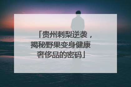 贵州刺梨逆袭，揭秘野果变身健康奢侈品的密码