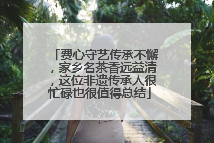 费心守艺传承不懈，家乡名茶香远益清，这位非遗传承人很忙碌也很值得总结