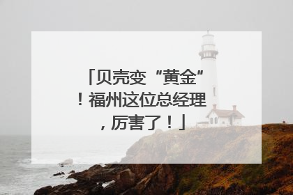 贝壳变“黄金”！福州这位总经理，厉害了！