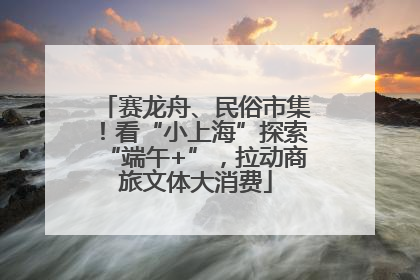 赛龙舟、民俗市集！看“小上海”探索“端午+”，拉动商旅文体大消费