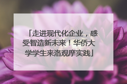 走进现代化企业，感受智造新未来！华侨大学学生来洛观摩实践