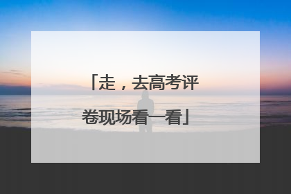 走，去高考评卷现场看一看