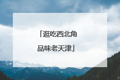 逛吃西北角 品味老天津