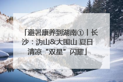 避暑康养到湖南①丨长沙：沩山&大围山 夏日清凉“双星”闪耀
