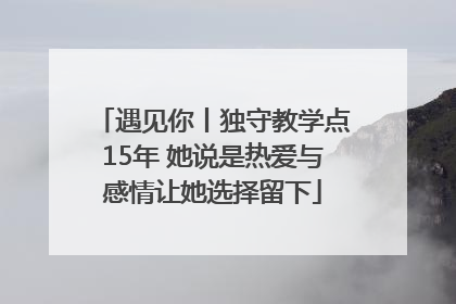 遇见你丨独守教学点15年 她说是热爱与感情让她选择留下