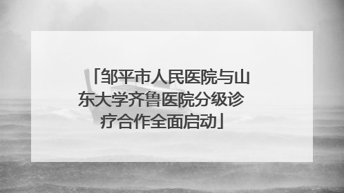 邹平市人民医院与山东大学齐鲁医院分级诊疗合作全面启动