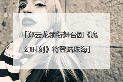 郑云龙领衔舞台剧《魔幻时刻》将登陆珠海