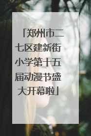 郑州市二七区建新街小学第十五届动漫节盛大开幕啦