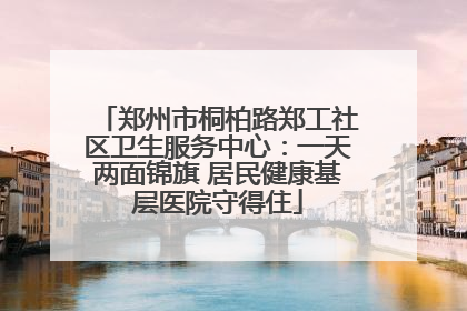 郑州市桐柏路郑工社区卫生服务中心：一天两面锦旗 居民健康基层医院守得住