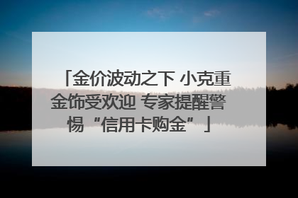 金价波动之下 小克重金饰受欢迎 专家提醒警惕“信用卡购金”