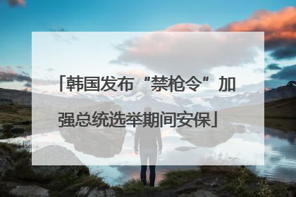韩国发布“禁枪令”加强总统选举期间安保