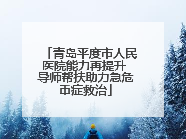 青岛平度市人民医院能力再提升 导师帮扶助力急危重症救治
