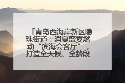 青岛西海岸新区隐珠街道：消夏盛宴燃动“滨海会客厅”，打造全天候、全龄段消费生态圈