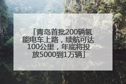 青岛首批200辆氢能电车上路，续航可达100公里，年底将投放5000到1万辆