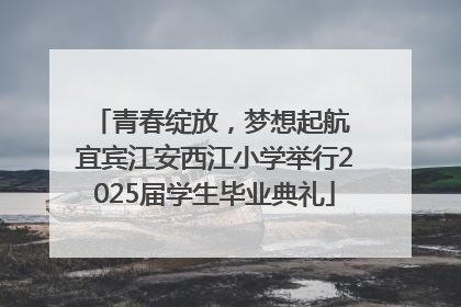 青春绽放，梦想起航 宜宾江安西江小学举行2025届学生毕业典礼