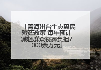 青海出台生态惠民殡葬政策 每年预计减轻群众丧葬负担7000余万元