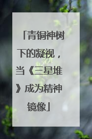 青铜神树下的凝视，当《三星堆》成为精神镜像