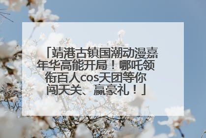 靖港古镇国潮动漫嘉年华高能开局！哪吒领衔百人cos天团等你闯天关、赢豪礼！