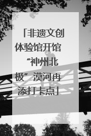 非遗文创体验馆开馆 “神州北极”漠河再添打卡点