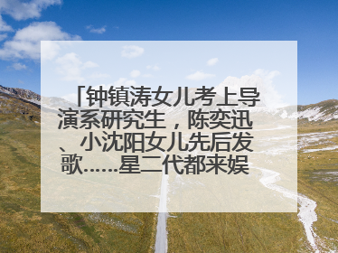 钟镇涛女儿考上导演系研究生，陈奕迅、小沈阳女儿先后发歌……星二代都来娱乐圈上班了