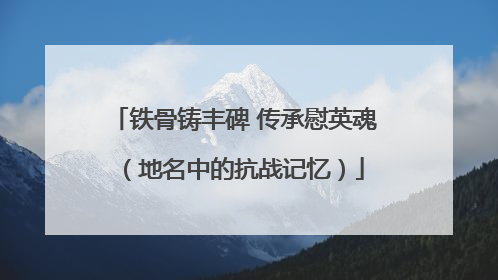 铁骨铸丰碑 传承慰英魂（地名中的抗战记忆）