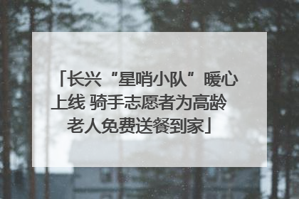 长兴“星哨小队”暖心上线 骑手志愿者为高龄老人免费送餐到家