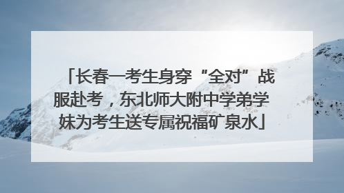 长春一考生身穿“全对”战服赴考，东北师大附中学弟学妹为考生送专属祝福矿泉水