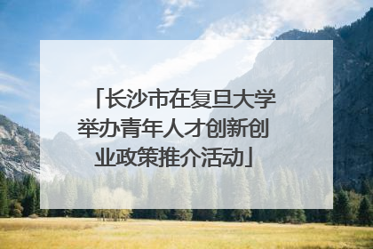 长沙市在复旦大学举办青年人才创新创业政策推介活动