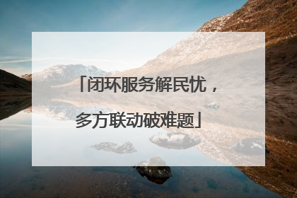 闭环服务解民忧，多方联动破难题